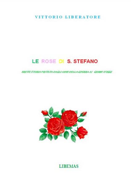 Le rose di Santo Stefano. Breve storia privata dagli anni della guerra ai giorni d'oggi - Vittorio Liberatore - copertina