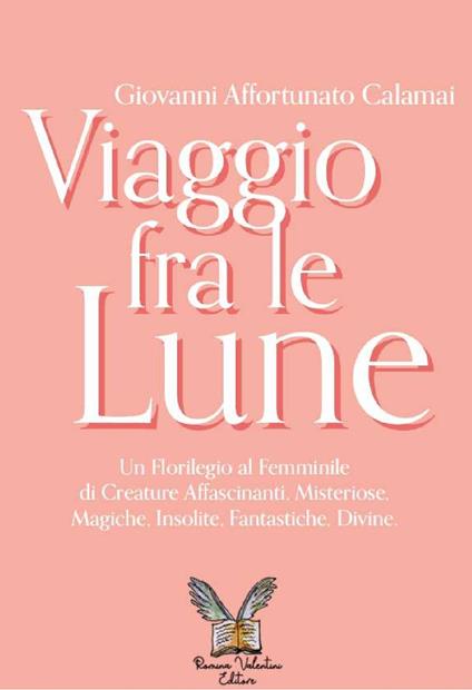 Viaggio fra le lune. Un florilegio tutto al femminile fra alcune affascinanti protagoniste, misteriose sconosciute, insolite paladine, versatili regine, mitiche dive e fantastiche figure - Giovanni Affortunato Calamai - copertina