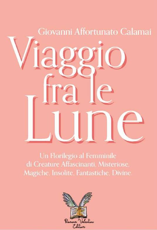 Viaggio fra le lune. Un florilegio tutto al femminile fra alcune affascinanti protagoniste, misteriose sconosciute, insolite paladine, versatili regine, mitiche dive e fantastiche figure - Giovanni Affortunato Calamai - copertina