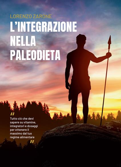L' integrazione nella paleodieta. Tutto ciò che devi sapere su vitamine, integratori e dosaggi per ottenere il massimo dal tuo regime alimentare - Lorenzo Zarone - copertina