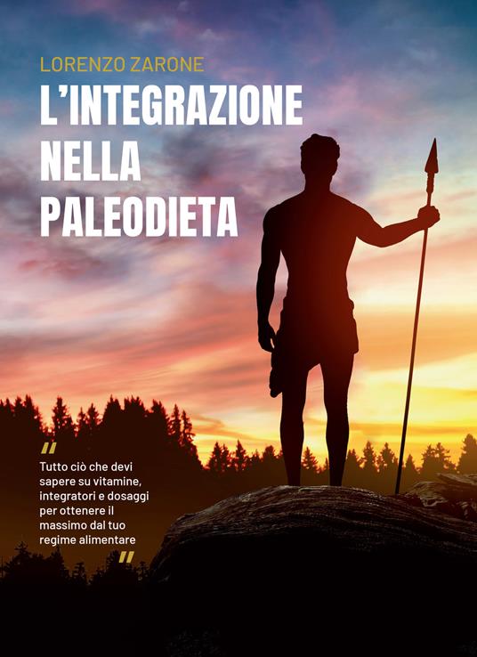 L' integrazione nella paleodieta. Tutto ciò che devi sapere su vitamine, integratori e dosaggi per ottenere il massimo dal tuo regime alimentare - Lorenzo Zarone - copertina
