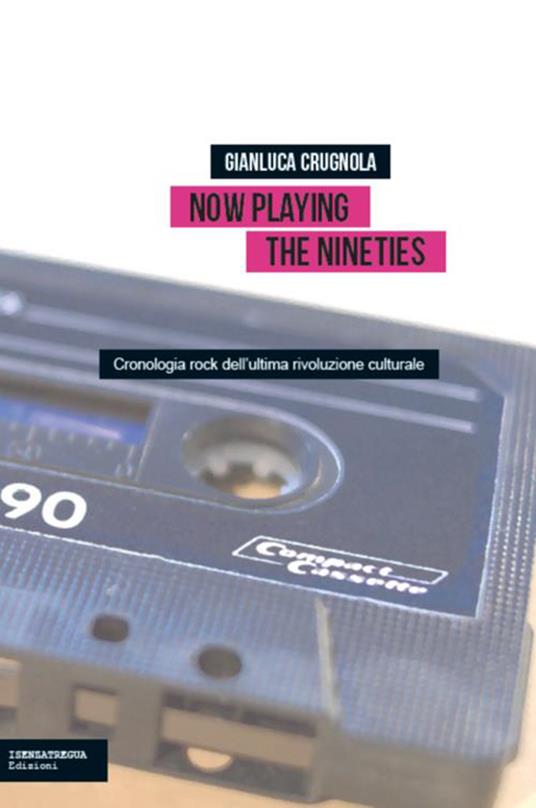 Now Playing the Nineties. Cronologia rock dell'ultima rivoluzione culturale - Gianluca Crugnola - copertina