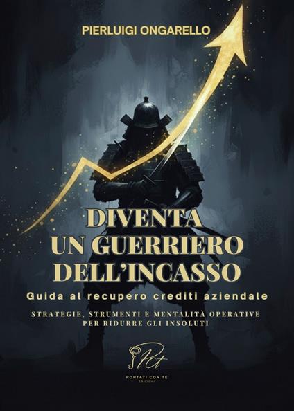 Diventa un guerriero dell'incasso. Guida al recupero crediti aziendale. Strategie, strumenti e mentalità operative per ridurre gli insoluti - Pierluigi Ongarello - copertina