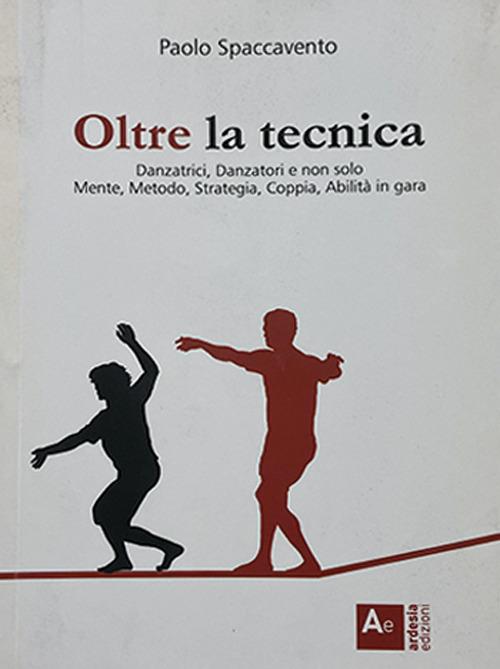 Oltre la tecnica. Danzatrici, danzatori e non solo. Mente, metodo, strategia, coppia, abilità in gara - Paolo Spaccavento - copertina