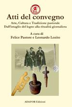 Atti del convegno. Arte, cultura e tradizione pastorale. Dall'intaglio del legno alla ritualità giornaliera. Un approccio demo-etno-antropologico dall'antichità ad oggi