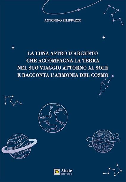 La luna astro d'argento che accompagna la terra nel suo viaggio attorno al sole e racconta l'armonia del cosmo - Antonino Filippazzo - copertina