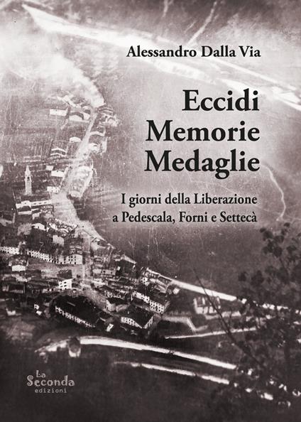 Eccidi memorie medaglie. I giorni della Liberazione a Pedescala, Forni e Settecà - Alessandro Dalla Via - copertina