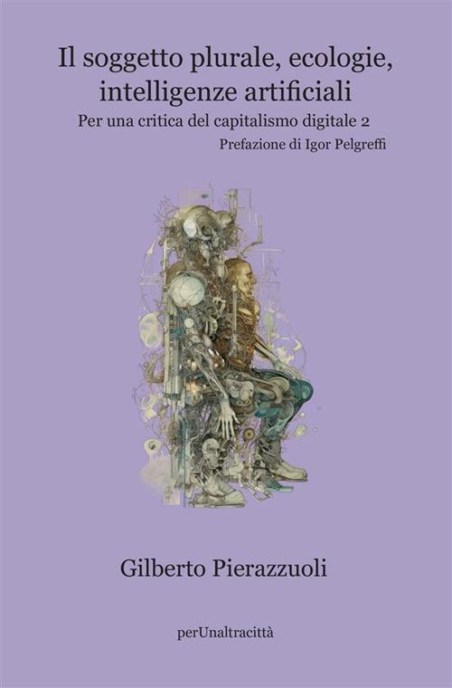 Il soggetto plurale, ecologie, intelligenze artificiali. Per una critica del capitalismo digitale. Vol. 2 - Gilberto Pierazzuoli - copertina