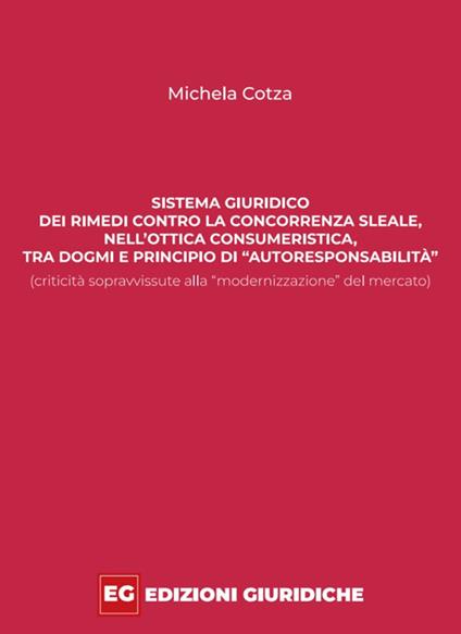 Sistema giuridico dei rimedi contro la concorrenza sleale, nell’ottica consumeristica, tra dogmi e principio di «autoresponsabilità» (criticità sopravvissute alla «modernizzazione» del mercato) - Michela Cotza - copertina