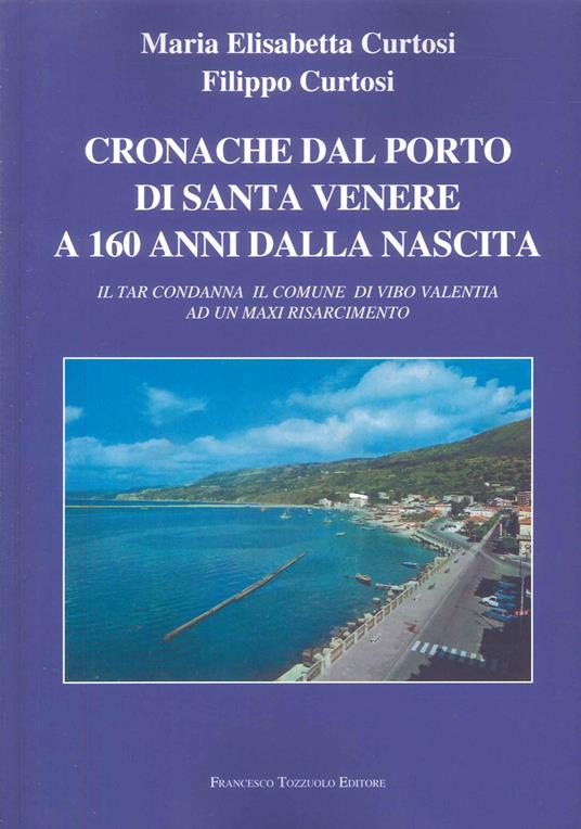 Cronache dal porto di Santa Venere a 160 anni dalla nascita. Il Tar condanna il comune di Vibo Valentia ad un maxi risarcimento - Maria Elisabetta Curtosi,Filippo Curtosi - copertina
