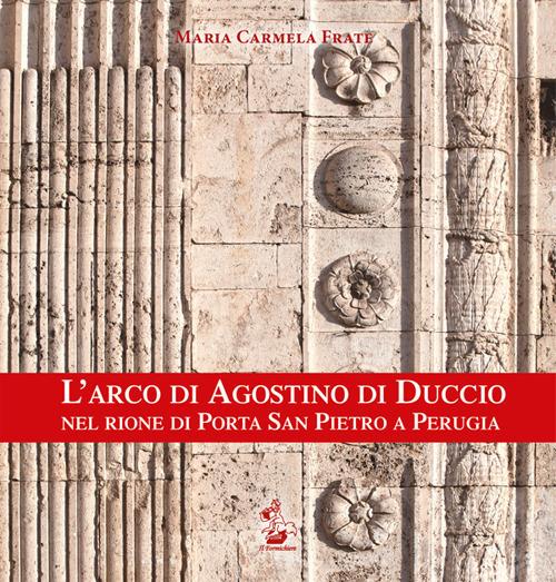 L'arco di Agostino di Duccio nel rione di Porta San Pietro a Perugia. Ediz. illustrata - Maria Carmela Frate - copertina
