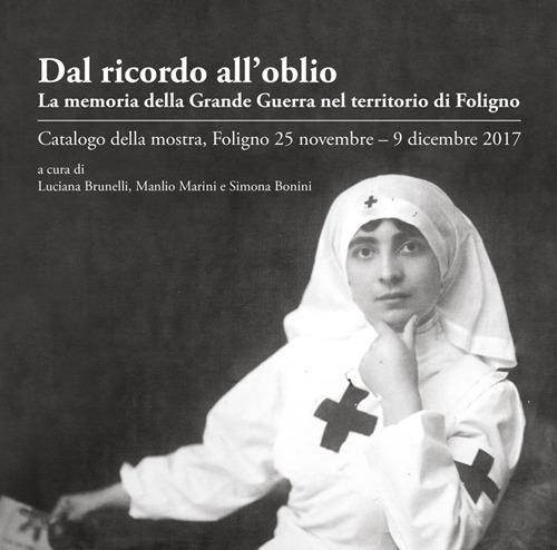 Dal ricordo all'oblio. La memoria della grande guerra nel territorio di Foligno. Catalogo della mostra (Foligno, 25 novembre-9 dicembre 2017) - Luciana Brunelli,Manlio Marini,Simona Bonini - copertina