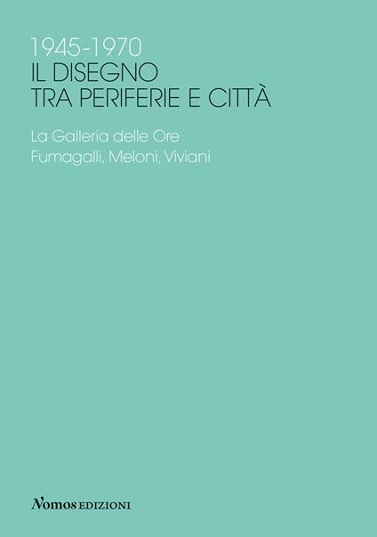 1945-1970 Il disegno tra periferie e città. La Galleria delle Ore. Fumagalli, Meloni, Viviani - copertina