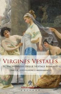 Virgines Vestales. Il sacerdozio delle vestali romane. Origine, costituzione e ordinamento - copertina