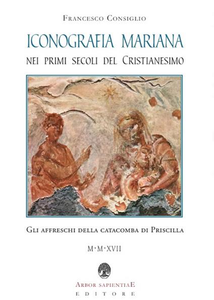 Iconografia mariana nei primi secoli del cristianesimo. Gli affreschi della catacomba di Priscilla - Francesco Consiglio - copertina