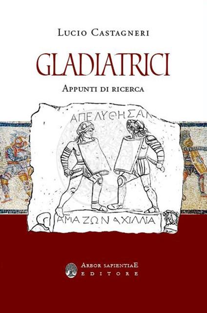 Gladiatrici. Appunti di ricerca sulla gladiatura femminile - Lucio Castagneri - copertina