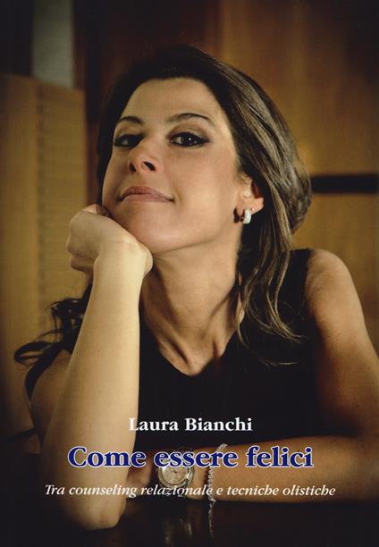 Come essere felici. Tra counseling relazionale e tecniche olistiche - Laura Bianchi - copertina