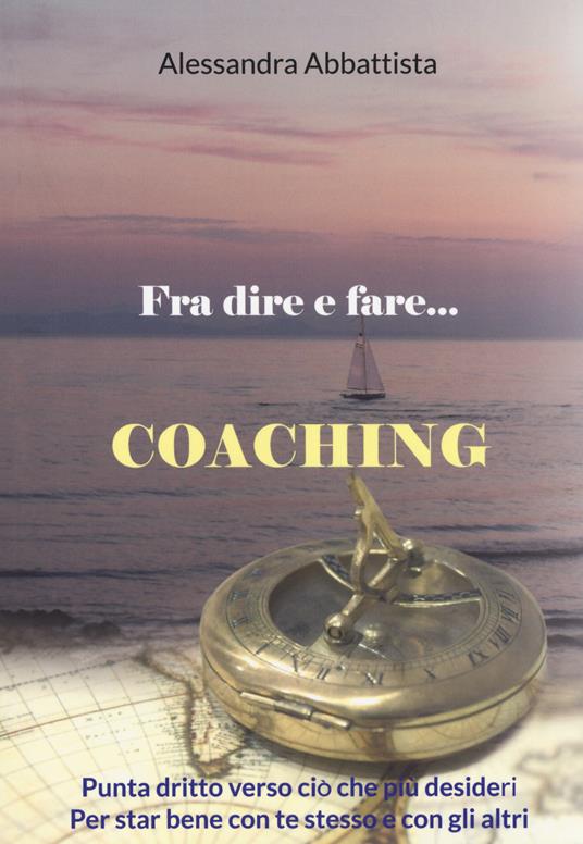 Fra dire e fare... coaching. Punta dritto verso ciò che più desideri. Per stare bene con te stesso e con gli altri - Alessandra Abbattista - copertina