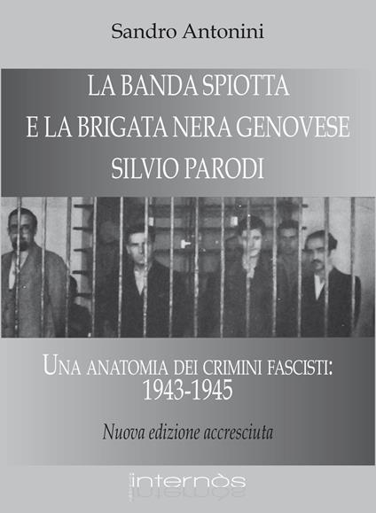 La «Banda Spiotta» e la brigata nera genovese «Silvio Parodi». Una anatomia dei crimini fascisti: 1943-1945 - Sandro Antonini - copertina