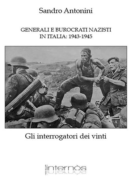 Generali e burocrati nazisti in Italia: 1943-1945. Gli interrogatori dei vinti - Sandro Antonini - copertina