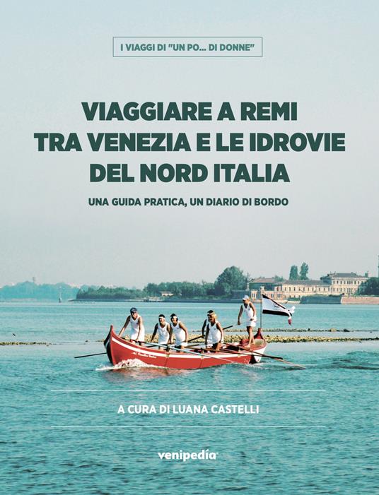 Viaggiare a remi tra Venezia e le idrovie del Nord Italia. Una guida pratica, un diario di bordo - copertina