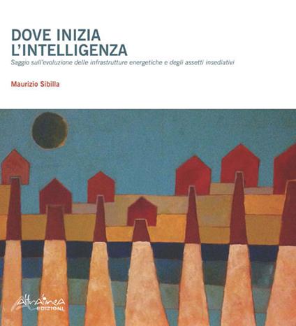 Dove inizia l'intelligenza. Saggio sull'evoluzione delle infrastrutture energetiche e degli assetti insediativi - Maurizio Sibilla - copertina
