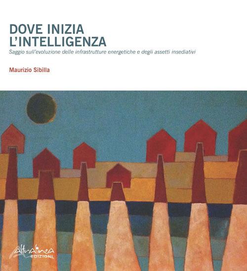 Dove inizia l'intelligenza. Saggio sull'evoluzione delle infrastrutture energetiche e degli assetti insediativi - Maurizio Sibilla - copertina