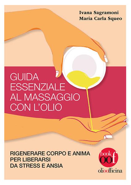Guida essenziale al massaggio con l'olio. Rigenerare corpo e anima per liberarsi da stress e ansia. Ediz. illustrata - Ivana Sagramoni,Maria Carla Squeo - copertina