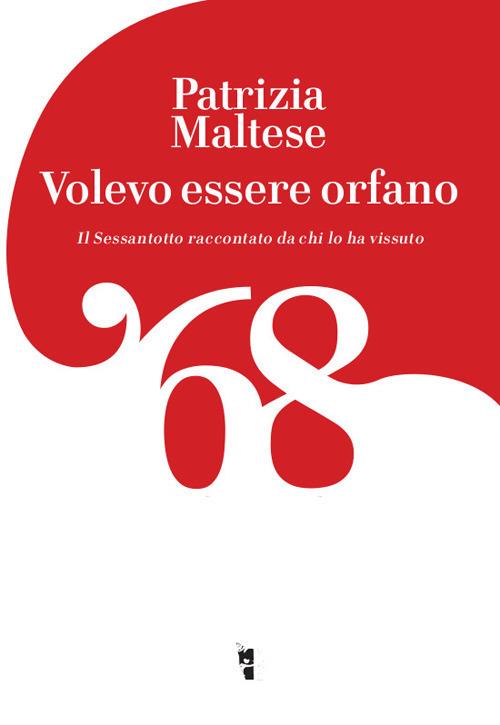 Volevo essere orfano. Il Sessantotto raccontato da chi l'ha vissuto - Patrizia Maltese - copertina