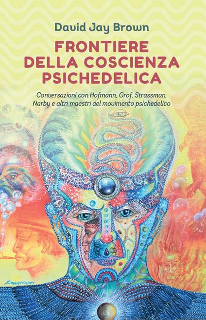 Frontiere della coscienza psichedelica. Conversazioni con Hofmann, Grof, Strassman, Narby e altri maestri del movimento psichedelico - David Jay Brown,Silvia Tusi - ebook