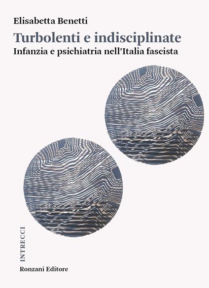 Turbolenti e indisciplinate. Infanzia e psichiatria nell'Italia fascista - Elisabetta Benetti - copertina