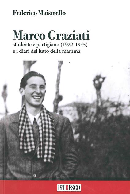 Marco Graziati studente e partigiano (1922-1945) e i diari del lutto della mamma - Federico Maistrello - copertina