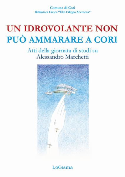 Un idrovolante non può ammarare a Cori. Atti della giornata di studi su Alessandro Marchetti (Cori, 30 giugno 2018) - copertina
