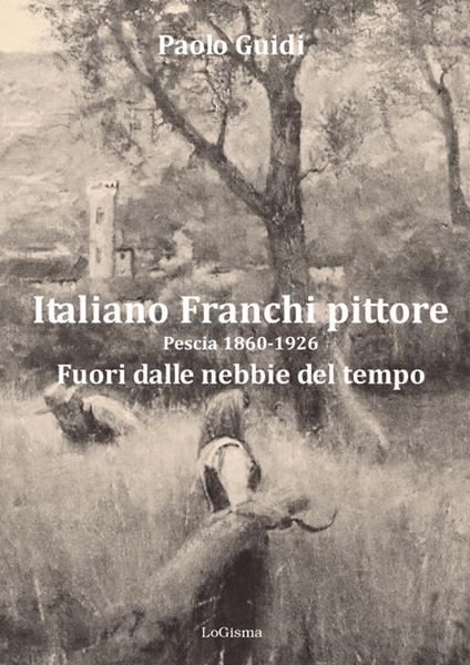 Italiano Franchi pittore. Pescia 1860-1926. Fuori dalle nebbie del tempo. Nuova ediz. - Paolo Guidi - copertina