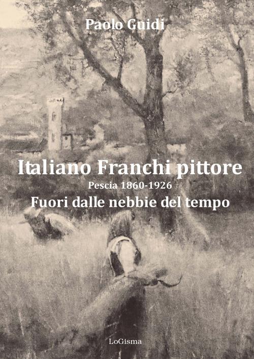 Italiano Franchi pittore. Pescia 1860-1926. Fuori dalle nebbie del tempo. Nuova ediz. - Paolo Guidi - copertina