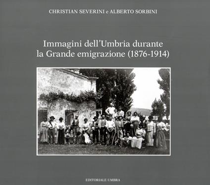 Immagini dell'Umbria durante la Grande emigrazione (1876-1914). Ediz. illustrata - Christian Severini,Alberto Sorbini - copertina