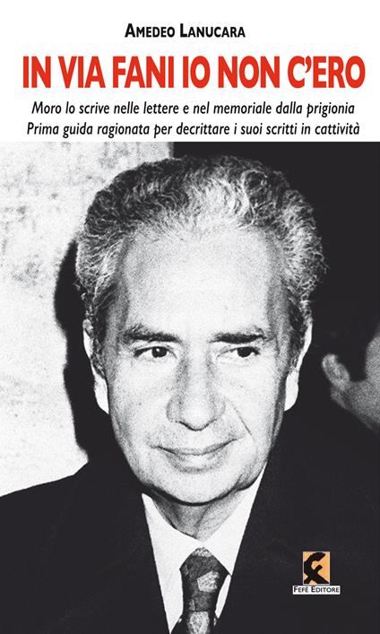 «In via Fani io non c'ero». Moro lo scrive nelle lettere e nel memoriale dalla prigionia. Prima guida ragionata per decrittare i suoi scritti in cattività - Amedeo Lanucara - copertina