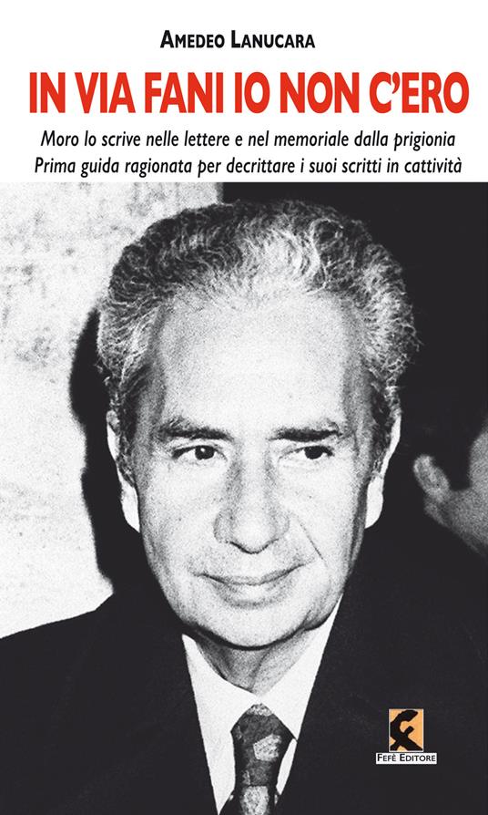 «In via Fani io non c'ero». Moro lo scrive nelle lettere e nel memoriale dalla prigionia. Prima guida ragionata per decrittare i suoi scritti in cattività - Amedeo Lanucara - copertina