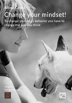 Change your mindset! To change your dog's behavior you have to change the way you think