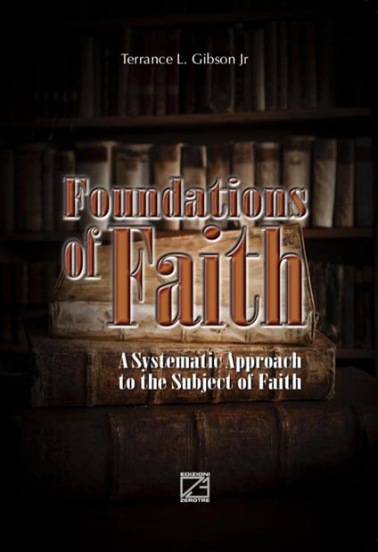 Foundations of faith. A systematic approach to the subject of Faith - Terrance Lee Jr Gibson - copertina