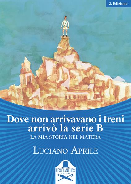 Dove non arrivavano i treni arrivò la serie B. La mia storia nel Matera - Luciano Aprile - copertina