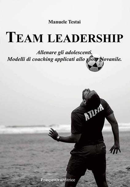 Team Leadership. Allenare gli adolescenti. Modelli di coaching applicati allo sport giovanile - Manuele Testai - copertina