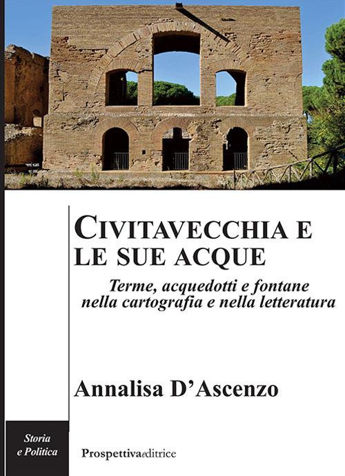 Civitavecchia e le sue acque. Terme, acquedotti e fontane nella cartografia e nella letteratura - Annalisa D'Ascenzo - copertina