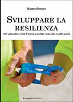 Sviluppare la resilienza (per affrontare crisi, traumi, sconfitte nella vita e nello sport)