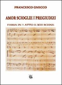 Amor scioglie i pregiudizi. Farsa in 1 atto e XIII scene - Francesco Gnecco - copertina