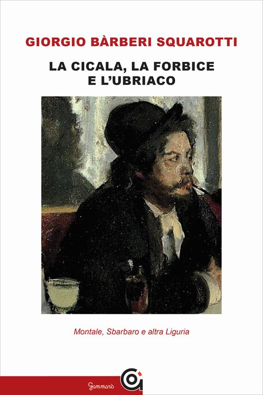 La cicala, la forbice e l'ubriaco. Montale, Sbarbaro e altra Liguria - Giorgio Bàrberi Squarotti - copertina
