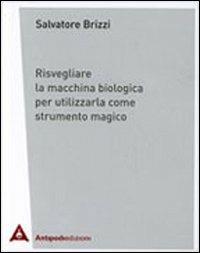 Risvegliare la macchina biologica per utilizzarla come strumento magico - Salvatore Brizzi - copertina