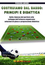 Costruiamo dal basso. Principi e didattica. Dalla ripresa del portiere allo sviluppo dell'attacco organizzato. Soluzioni di gioco e progressione didattica