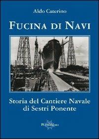 Fucina di navi. Storia del cantiere navale di Sestri Ponente - Aldo Caterino - copertina