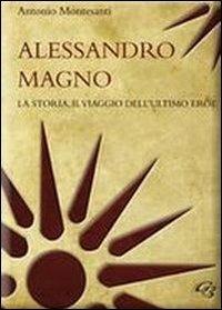 Alessandro Magno. La storia, il viaggio dell'ultimo eroe - Antonio Montesanti - copertina